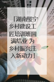 湖南绥宁乡村建设工匠培训班圆满结业 为乡村振兴注入新动力