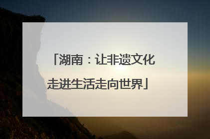 湖南：让非遗文化走进生活走向世界