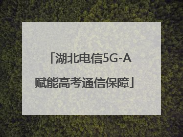 湖北电信5G-A赋能高考通信保障