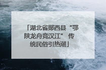 湖北省郧西县“鄂陕龙舟竞汉江” 传统民俗引热潮