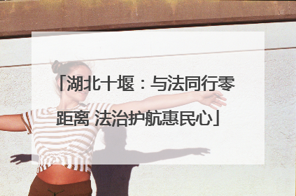 湖北十堰：与法同行零距离 法治护航惠民心