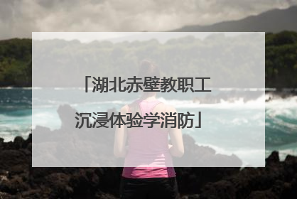 湖北赤壁教职工沉浸体验学消防