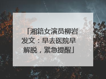 湘籍女演员柳岩发文：早去医院早解脱，紧急提醒