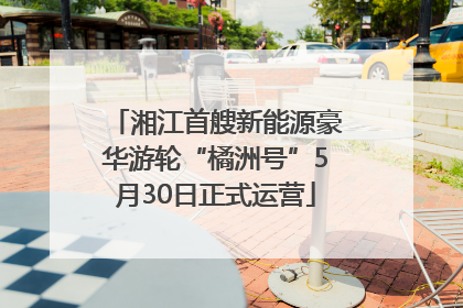 湘江首艘新能源豪华游轮“橘洲号”5月30日正式运营