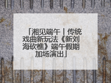 湘见端午丨传统戏曲新玩法《新刘海砍樵》端午假期加场演出