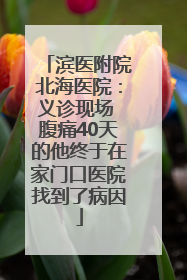 滨医附院北海医院：义诊现场 腹痛40天的他终于在家门口医院找到了病因