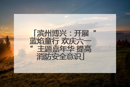 滨州博兴：开展“蓝焰童行 欢庆六一”主题嘉年华 提高消防安全意识