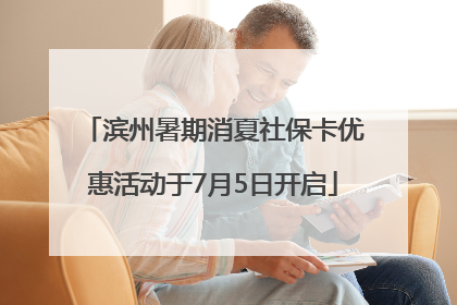 滨州暑期消夏社保卡优惠活动于7月5日开启
