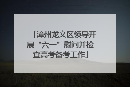 漳州龙文区领导开展“六一”慰问并检查高考备考工作