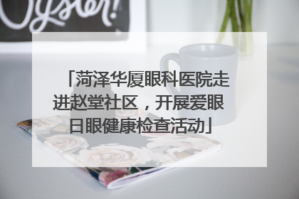 菏泽华厦眼科医院走进赵堂社区，开展爱眼日眼健康检查活动