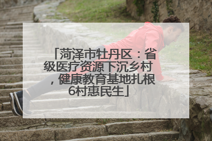 菏泽市牡丹区：省级医疗资源下沉乡村，健康教育基地扎根6村惠民生