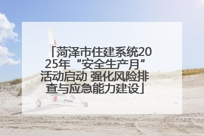 菏泽市住建系统2025年“安全生产月”活动启动 强化风险排查与应急能力建设