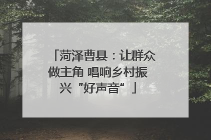 菏泽曹县：让群众做主角 唱响乡村振兴“好声音”