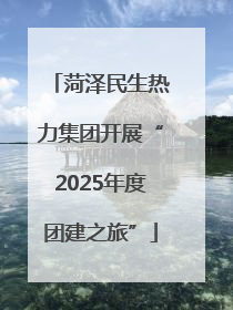 菏泽民生热力集团开展“2025年度团建之旅”