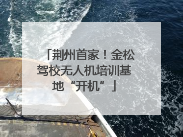 荆州首家！金松驾校无人机培训基地“开机”