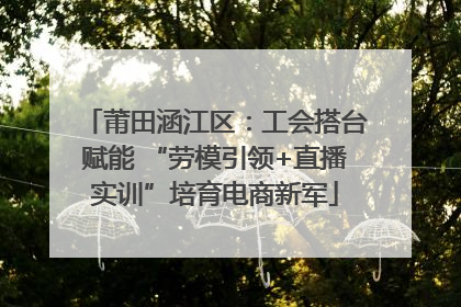 莆田涵江区：工会搭台赋能 “劳模引领+直播实训”培育电商新军