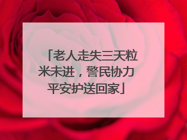 老人走失三天粒米未进，警民协力平安护送回家