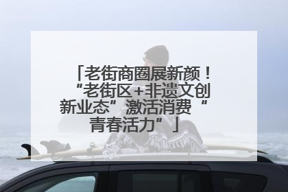 老街商圈展新颜！“老街区+非遗文创新业态”激活消费“青春活力”