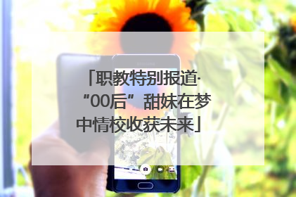 职教特别报道· “00后”甜妹在梦中情校收获未来