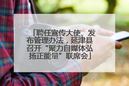 聘任宣传大使、发布管理办法，延津县召开“聚力自媒体弘扬正能量”联席会