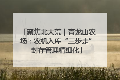 聚焦北大荒｜青龙山农场：农机入库“三步走” 封存管理精细化
