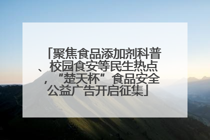 聚焦食品添加剂科普、校园食安等民生热点，“楚天杯”食品安全公益广告开启征集
