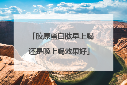 胶原蛋白肽早上喝还是晚上喝效果好