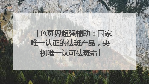 色斑界超强辅助：国家唯一认证的祛斑产品，央视唯一认可祛斑霜