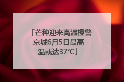 芒种迎来高温橙警 京城6月5日最高温或达37℃