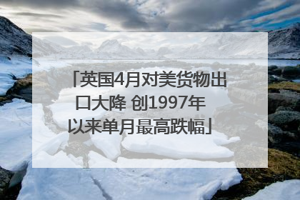 英国4月对美货物出口大降 创1997年以来单月最高跌幅