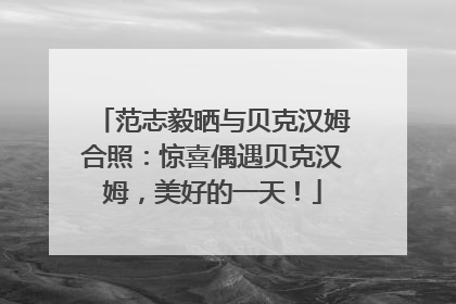范志毅晒与贝克汉姆合照：惊喜偶遇贝克汉姆，美好的一天！