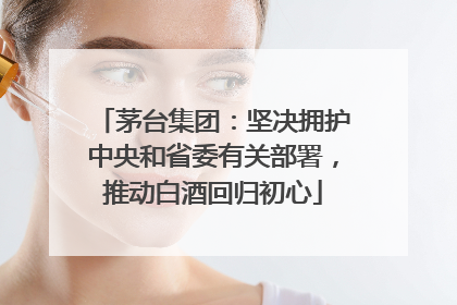 茅台集团：坚决拥护中央和省委有关部署，推动白酒回归初心