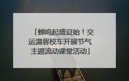 蝉鸣起盛夏始！交运温馨校车开展节气主题流动课堂活动