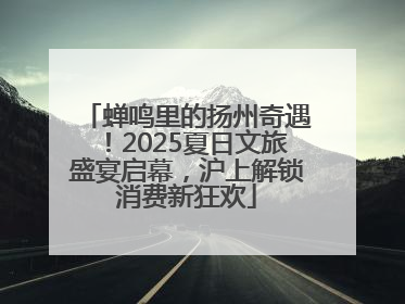 蝉鸣里的扬州奇遇！2025夏日文旅盛宴启幕，沪上解锁消费新狂欢