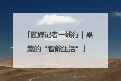 融媒记者一线行｜果蔬的“智能生活”