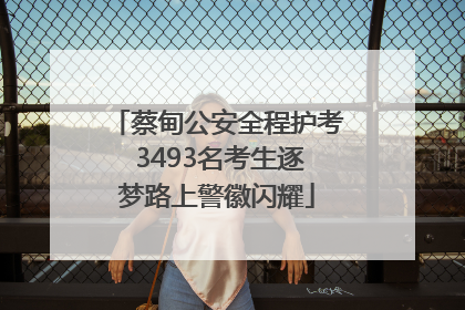 蔡甸公安全程护考 3493名考生逐梦路上警徽闪耀