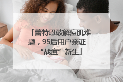 蕾特恩破解痘肌难题，95后用户亲证“战痘”新生