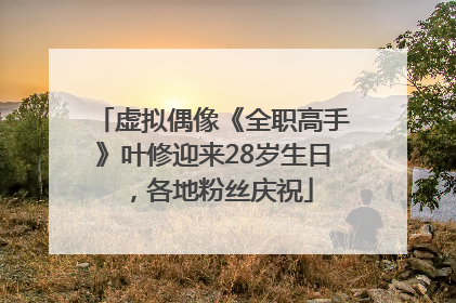 虚拟偶像《全职高手》叶修迎来28岁生日，各地粉丝庆祝