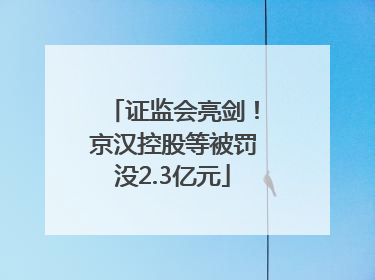 证监会亮剑！京汉控股等被罚没2.3亿元