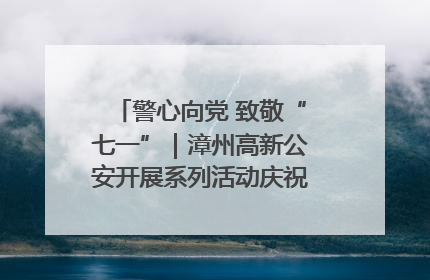 警心向党 致敬“七一”｜漳州高新公安开展系列活动庆祝建党104周年