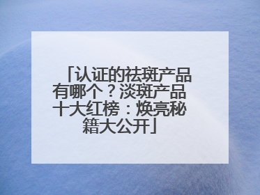 认证的祛斑产品有哪个？淡斑产品十大红榜：焕亮秘籍大公开