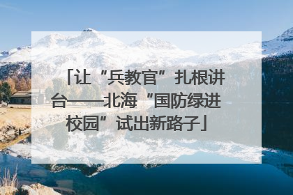 让“兵教官”扎根讲台——北海“国防绿进校园”试出新路子
