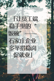 让员工端稳手里的“饭碗”——石家庄企业多举措稳岗促就业