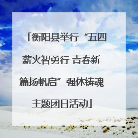 衡阳县举行“五四薪火智勇行 青春新篇扬帆启”强体铸魂主题团日活动