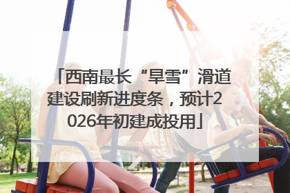 西南最长“旱雪”滑道建设刷新进度条，预计2026年初建成投用