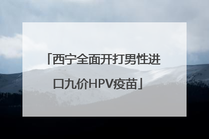 西宁全面开打男性进口九价HPV疫苗