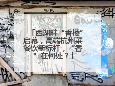 西湖畔“香楼”启幕，高端杭州菜餐饮新标杆，“香”在何处？