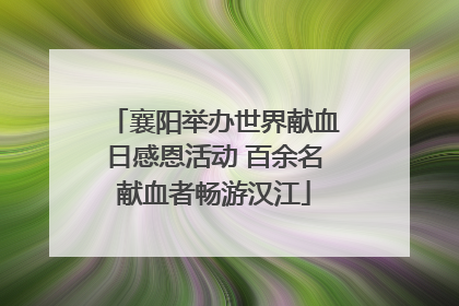 襄阳举办世界献血日感恩活动 百余名献血者畅游汉江