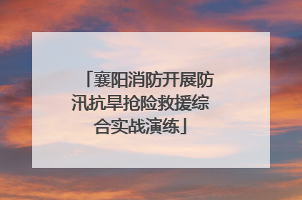 襄阳消防开展防汛抗旱抢险救援综合实战演练