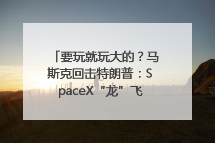要玩就玩大的？马斯克回击特朗普：SpaceX“龙”飞船将立即退役！